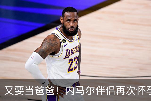 又要当爸爸！内马尔伴侣再次怀孕 两人将迎第三个女儿