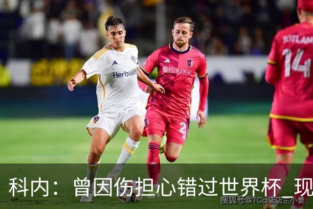 科内：曾因伤担心错过世界杯 现在只想专注世界杯不去想转会